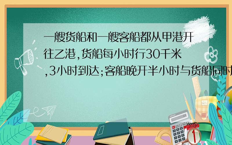 一艘货船和一艘客船都从甲港开往乙港,货船每小时行30千米,3小时到达;客船晚开半小时与货船同时到达.客船平均每小时行多少千米?列方程解