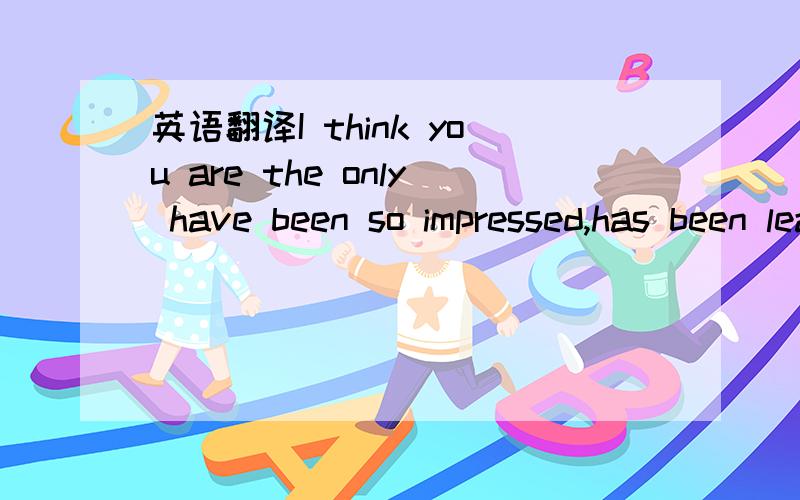 英语翻译I think you are the only have been so impressed,has been learning wouldn't you say what is free and easy open.My dear,I now and is not the same as before.My dear,is now you and did in the beginning.Can memory is to leave most of your woun