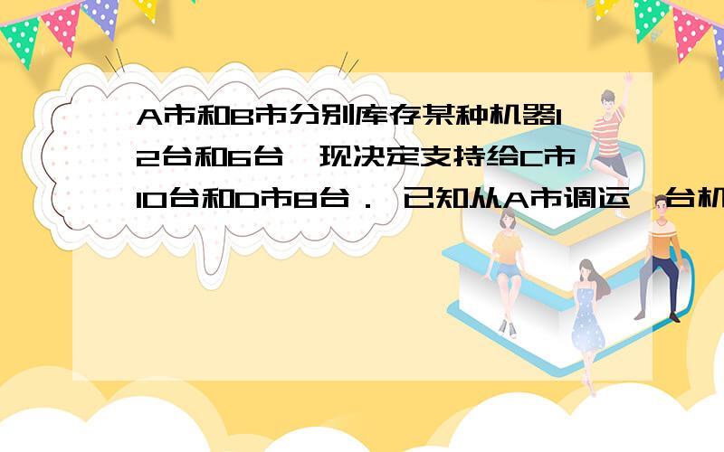 A市和B市分别库存某种机器12台和6台,现决定支持给C市10台和D市8台．已知从A市调运一台机器到C市和D市的费为400元,到D市的运费为800元,从B市调运一台机器到C市的运费为300元,到D市的运费为500