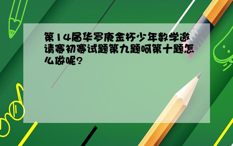 第14届华罗庚金杯少年数学邀请赛初赛试题第九题呵第十题怎么做呢?