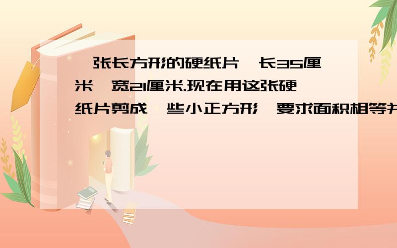 一张长方形的硬纸片,长35厘米,宽21厘米.现在用这张硬纸片剪成一些小正方形,要求面积相等并且可能大,硬纸片没有剩余,能剪多少个这样的小正方形?