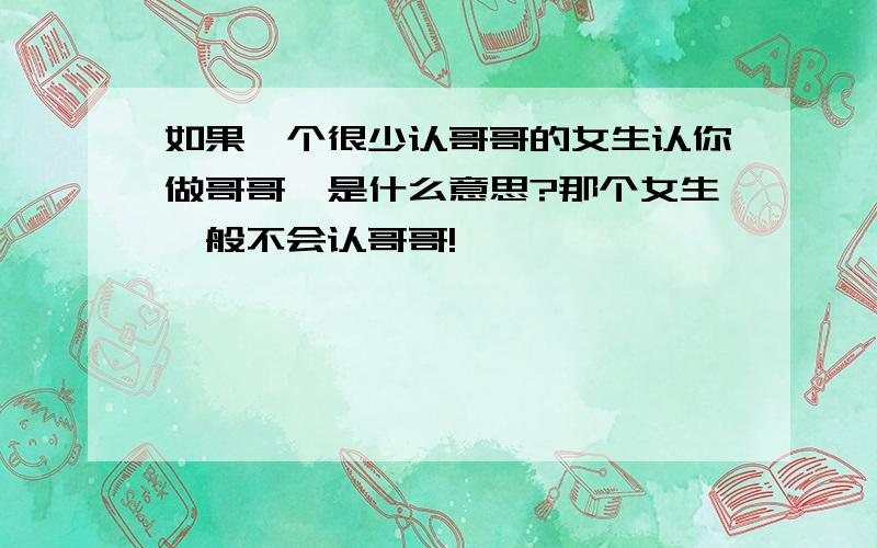 如果一个很少认哥哥的女生认你做哥哥,是什么意思?那个女生一般不会认哥哥!