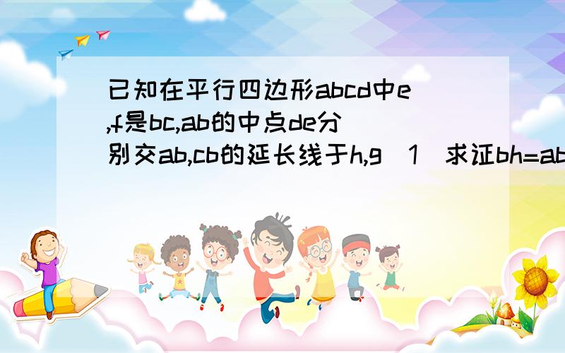 已知在平行四边形abcd中e,f是bc,ab的中点de分别交ab,cb的延长线于h,g(1)求证bh=ab（2）若四边形abcd为菱行试判断∠g与∠h的大小 关系,并证明你的结论