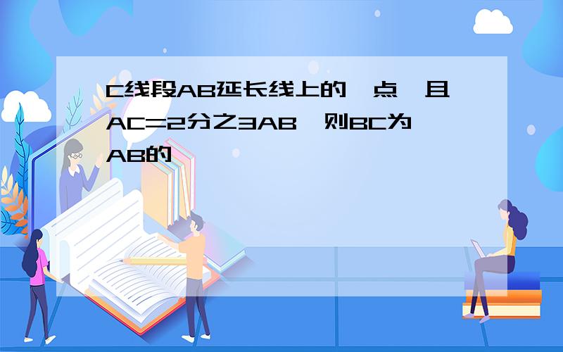 C线段AB延长线上的一点,且AC=2分之3AB,则BC为AB的