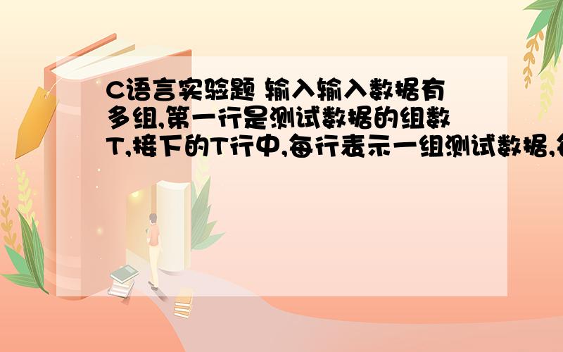 C语言实验题 输入输入数据有多组,第一行是测试数据的组数T,接下的T行中,每行表示一组测试数据,每组测试数据的第一个数字为N（1