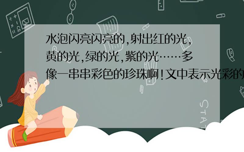 水泡闪亮闪亮的,射出红的光,黄的光,绿的光,紫的光……多像一串串彩色的珍珠啊!文中表示光彩的词语是：______________________________________________.要5个