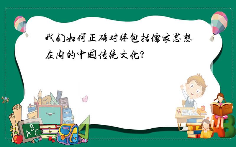 我们如何正确对待包括儒家思想在内的中国传统文化?