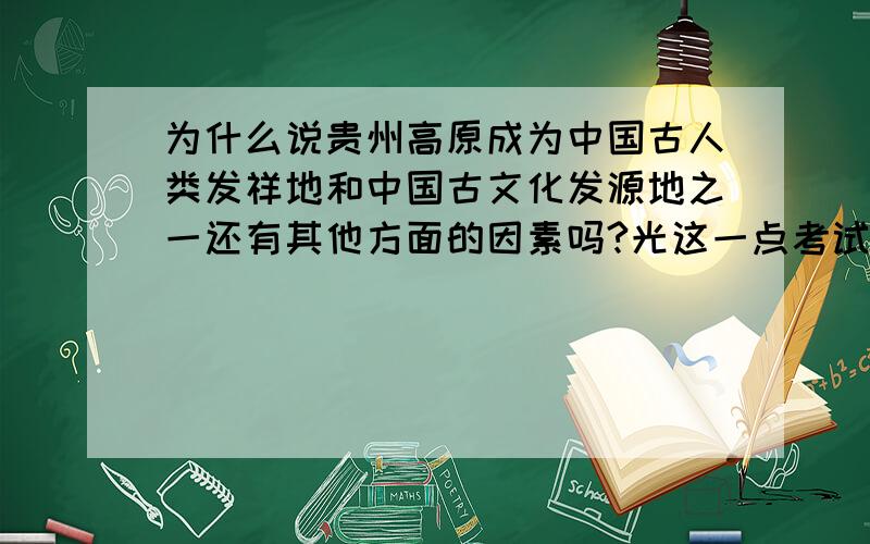 为什么说贵州高原成为中国古人类发祥地和中国古文化发源地之一还有其他方面的因素吗?光这一点考试不及格呀.