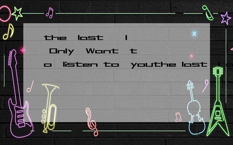 the  last , I  0nly  Want  to  listen to  youthe last,l only want to listen to you   这是什么意思额