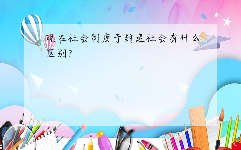 现在社会制度于封建社会有什么区别?