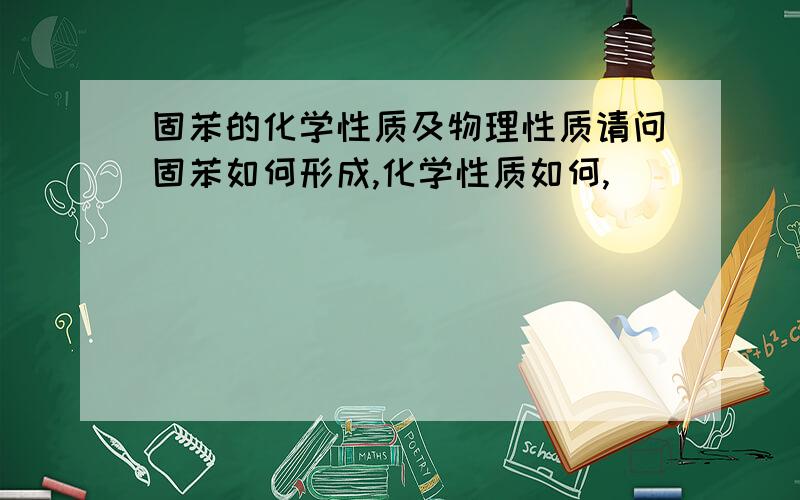 固苯的化学性质及物理性质请问固苯如何形成,化学性质如何,