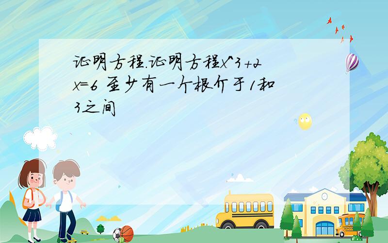 证明方程.证明方程x^3+2x=6 至少有一个根介于1和3之间