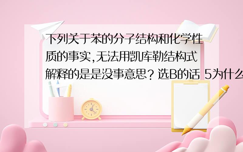 下列关于苯的分子结构和化学性质的事实,无法用凯库勒结构式解释的是是没事意思？选B的话 5为什么不行?