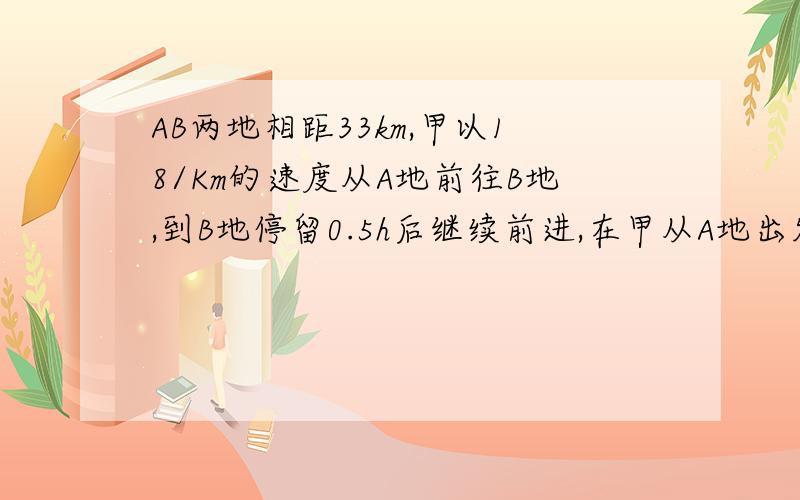 AB两地相距33km,甲以18/Km的速度从A地前往B地,到B地停留0.5h后继续前进,在甲从A地出发的同时,乙以24/kM的速度从B地前往A地,到A地停留1h后,又沿原路追赶甲,问在踞B地多远处追上甲?求求你们