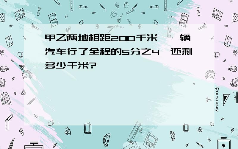 甲乙两地相距200千米,一辆汽车行了全程的5分之4,还剩多少千米?