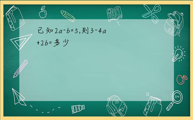 已知2a-b=5,则3-4a+2b=多少