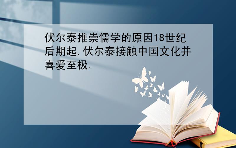 伏尔泰推崇儒学的原因18世纪后期起.伏尔泰接触中国文化并喜爱至极.