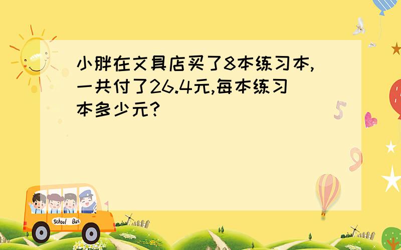 小胖在文具店买了8本练习本,一共付了26.4元,每本练习本多少元?