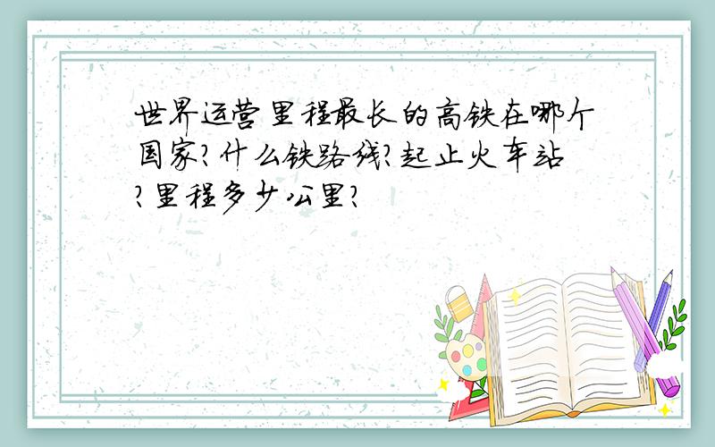 世界运营里程最长的高铁在哪个国家?什么铁路线?起止火车站?里程多少公里?