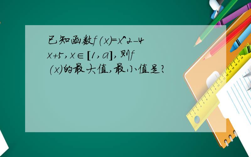 已知函数f(x)=x^2-4x+5,x∈[1,a],则f(x)的最大值,最小值是?