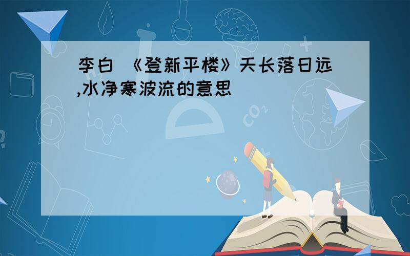 李白 《登新平楼》天长落日远,水净寒波流的意思