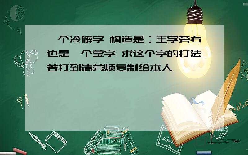 一个冷僻字 构造是：王字旁右边是一个莹字 求这个字的打法若打到请劳烦复制给本人 ,