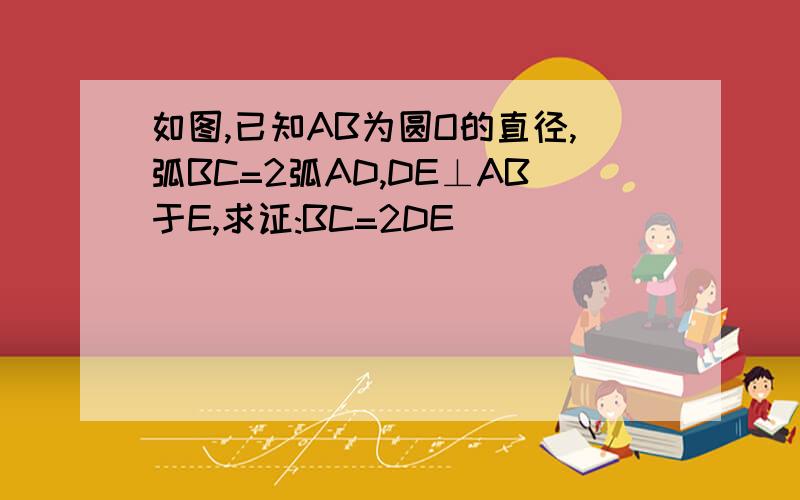 如图,已知AB为圆O的直径,弧BC=2弧AD,DE⊥AB于E,求证:BC=2DE