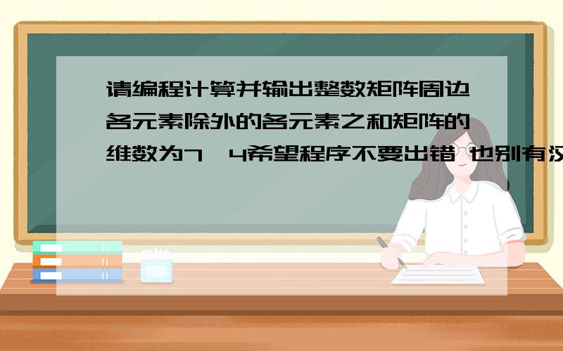 请编程计算并输出整数矩阵周边各元素除外的各元素之和矩阵的维数为7*4希望程序不要出错 也别有汉字!