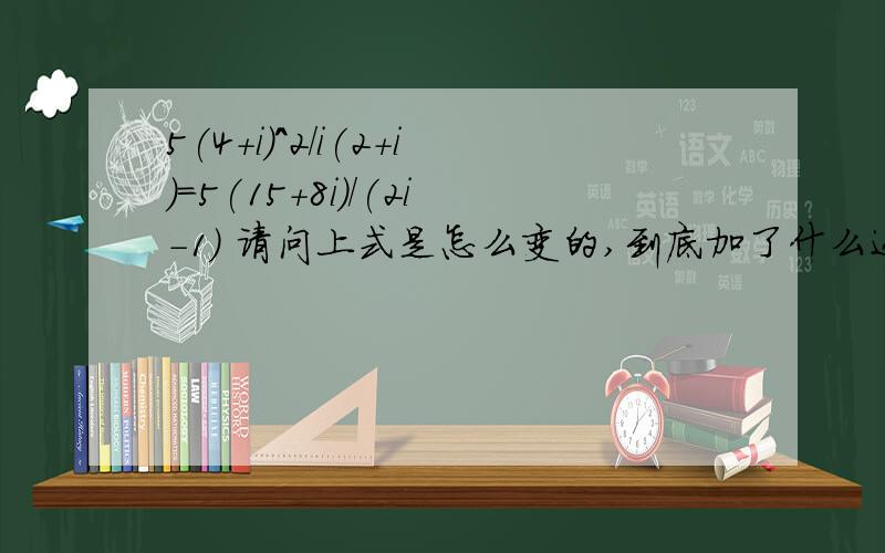 5(4+i)^2/i(2+i)=5(15+8i)/(2i-1) 请问上式是怎么变的,到底加了什么还是减了什么