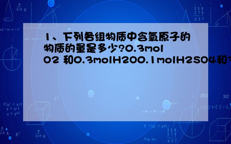 1、下列各组物质中含氧原子的物质的量是多少?0.3molO2 和0.3molH2O0.1molH2SO4和3.6gH2O0.1molMgSO4·7H2O 和0.1molC12H22O11（蔗糖）6.02X10的23次方个CO2与0.1molKMnO4