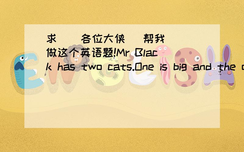 求    各位大侠   帮我做这个英语题!Mr Black has two cats.One is big and the other（另一个） is small.He likes them very much.One day his friend Mr Green comes to see him.He is very surprised(惊奇的).He finds there are two holes()