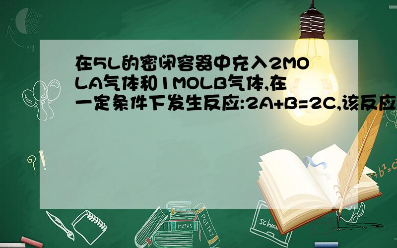 在5L的密闭容器中充入2MOLA气体和1MOLB气体,在一定条件下发生反应:2A+B=2C,该反应是可逆反应.达到平衡时,在相同温度下测得容器内混合气体的压强是反应前的5/6.则A的反应率为多少,我算得的是