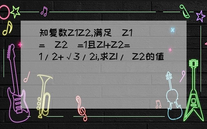知复数Z1Z2,满足｜Z1｜=｜Z2｜=1且ZI+Z2=1/2+√3/2i,求ZI/ Z2的值