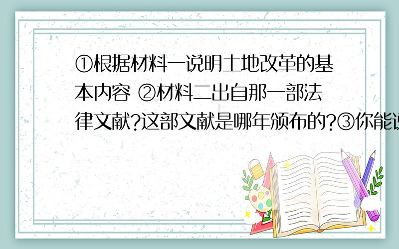 ①根据材料一说明土地改革的基本内容 ②材料二出自那一部法律文献?这部文献是哪年颁布的?③你能说出这次土改确立的土地所有制与现在的有什么不同吗?④为什么说“这样一种改革,诚然