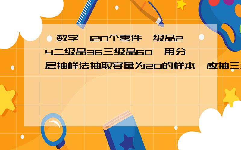 【数学】120个零件一级品24二级品36三级品60,用分层抽样法抽取容量为20的样本,应抽三级品的个数为?