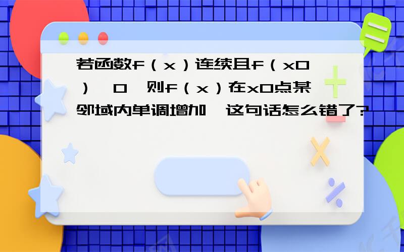 若函数f（x）连续且f（x0）＞0,则f（x）在x0点某邻域内单调增加,这句话怎么错了?