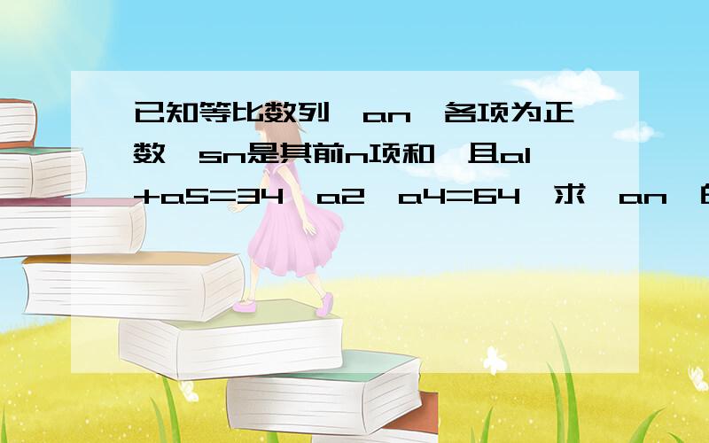 已知等比数列{an}各项为正数,sn是其前n项和,且a1+a5=34,a2*a4=64,求{an}的公比q和Sn