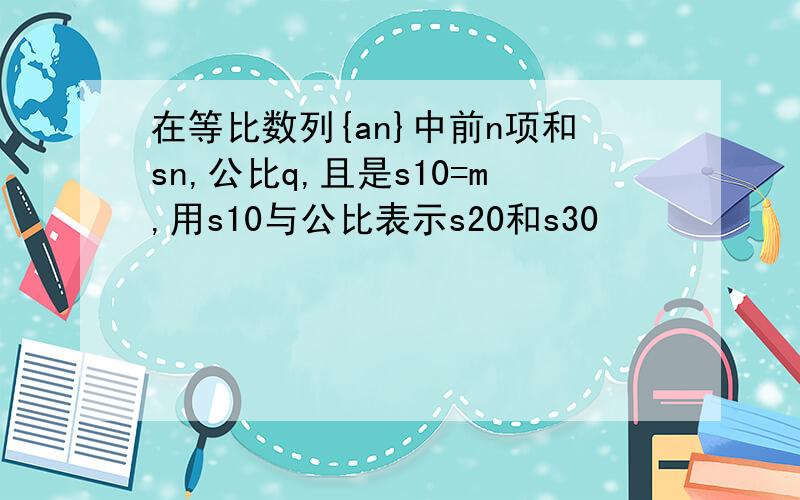 在等比数列{an}中前n项和sn,公比q,且是s10=m,用s10与公比表示s20和s30