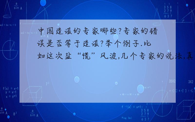 中国造谣的专家哪些?专家的错误是否等于造谣?举个例子.比如这次盐“慌”风波,几个专家的说法,真的和谣言一样.详细请进：http://softdandy.blog.163.com/blog/static/1812932052011220057212/