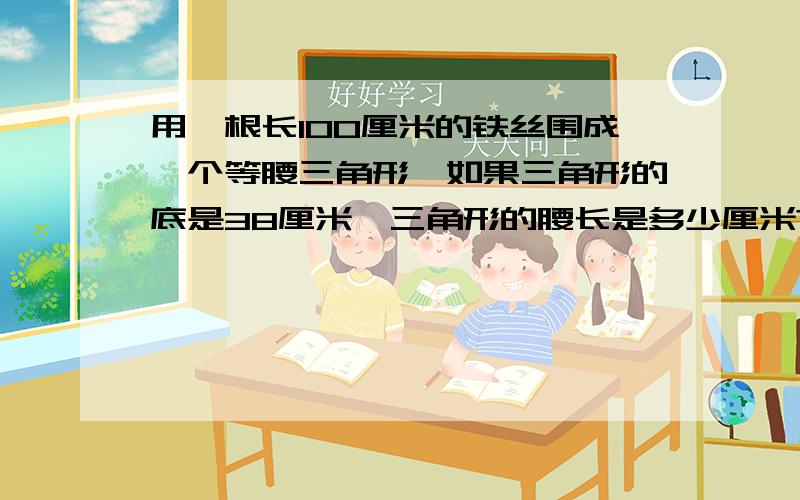 用一根长100厘米的铁丝围成一个等腰三角形,如果三角形的底是38厘米,三角形的腰长是多少厘米?（用方程解)