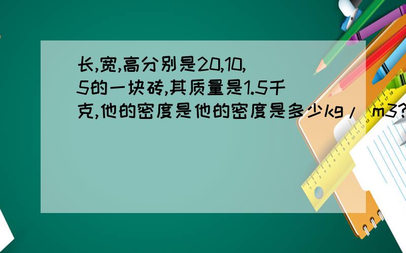 长,宽,高分别是20,10,5的一块砖,其质量是1.5千克,他的密度是他的密度是多少kg/ m3?若把它平均分成两块,每块砖的密度是多少g/ cm3?急!