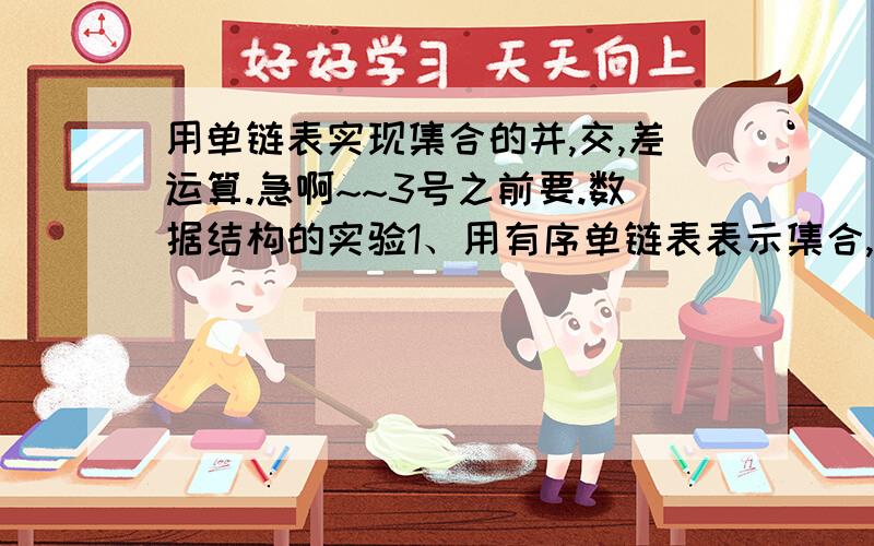 用单链表实现集合的并,交,差运算.急啊~~3号之前要.数据结构的实验1、用有序单链表表示集合,在建立单链表时,对于每一个新结点都要在现有的链表中判断它的插入位置,如此,即可建立一个有