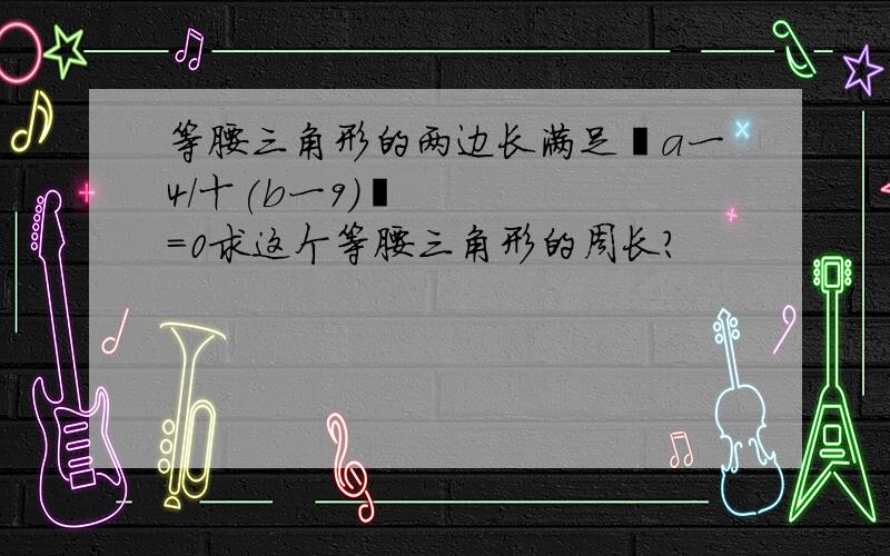 等腰三角形的两边长满足丨a一4/十(b一9)²=0求这个等腰三角形的周长?