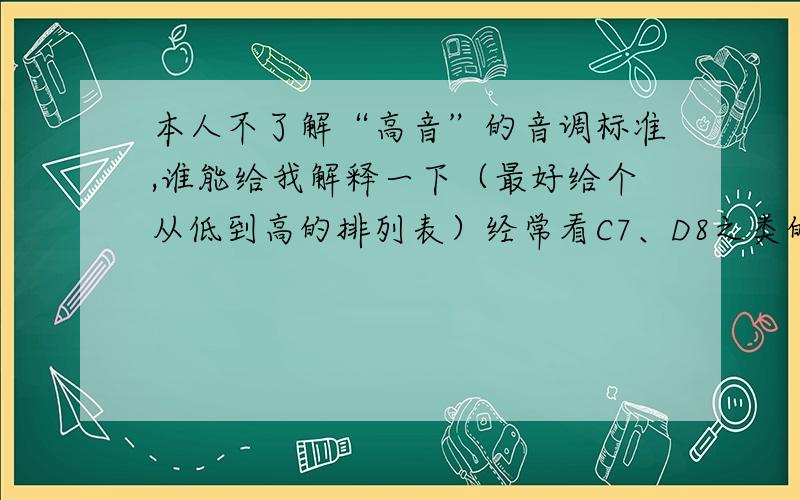 本人不了解“高音”的音调标准,谁能给我解释一下（最好给个从低到高的排列表）经常看C7、D8之类的,但就是看不懂是从A开始字母越往后音就越高吗?另外字母后的数字有代表什么?我还看到