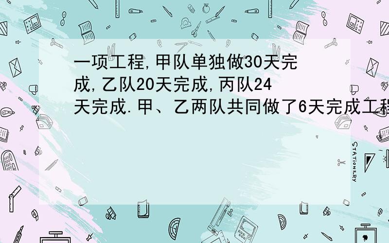 一项工程,甲队单独做30天完成,乙队20天完成,丙队24天完成.甲、乙两队共同做了6天完成工程的（2分之1）一项工程，甲队单独做24天完成，乙队单独做20天完成，丙队单独做30天完成，先甲、乙