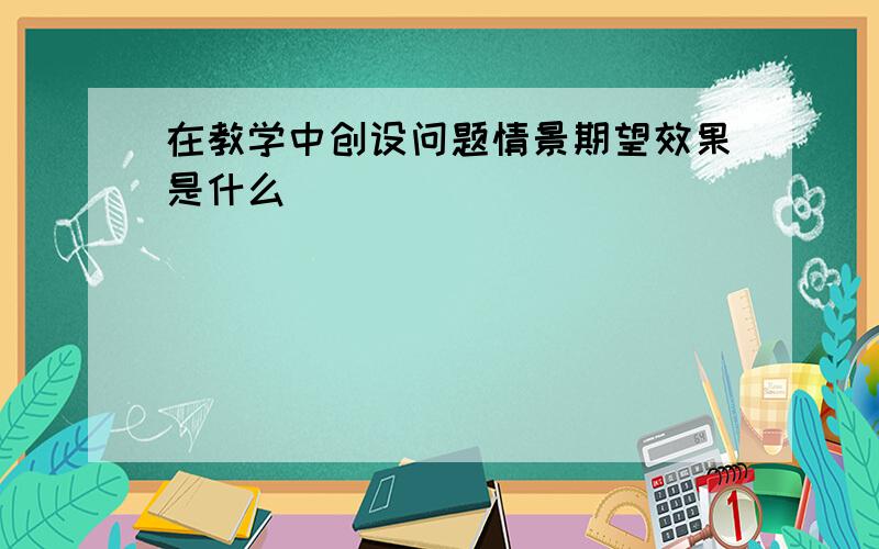 在教学中创设问题情景期望效果是什么