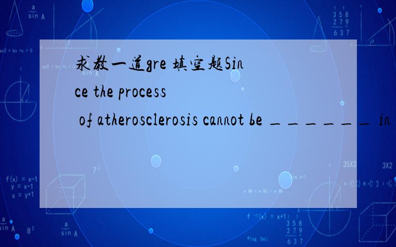 求教一道gre 填空题Since the process of atherosclerosis cannot be ______ in humans,the best treatment known at this time is _____ of the disease.A discovered D prevention B reversed E remission C alleviated F detection我觉得第二空应该