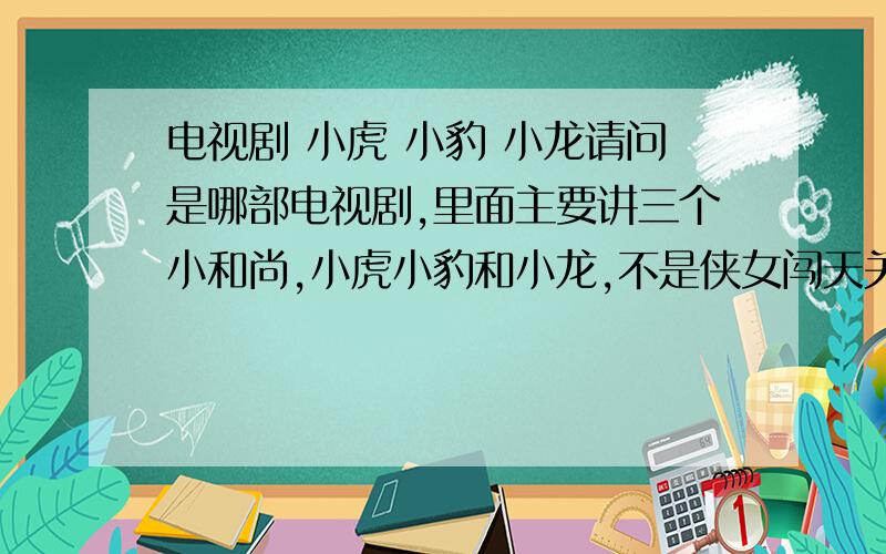 电视剧 小虎 小豹 小龙请问是哪部电视剧,里面主要讲三个小和尚,小虎小豹和小龙,不是侠女闯天关