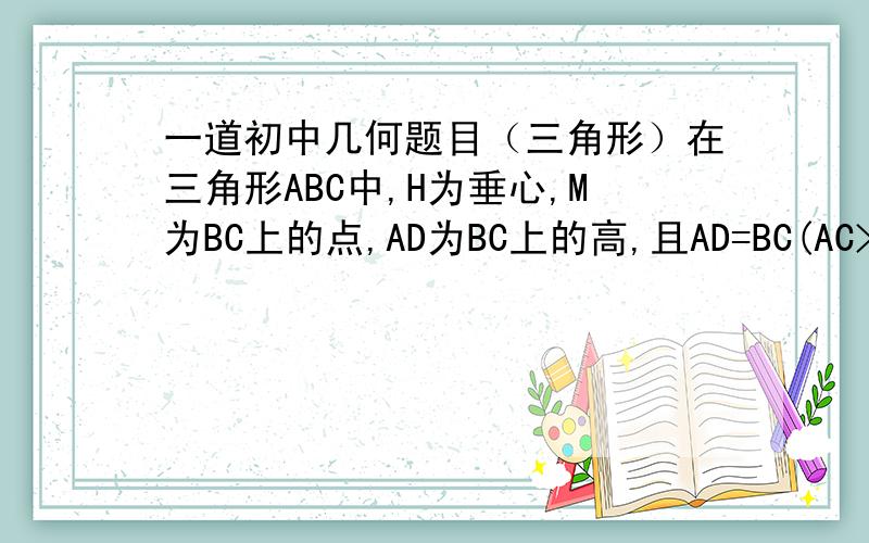 一道初中几何题目（三角形）在三角形ABC中,H为垂心,M为BC上的点,AD为BC上的高,且AD=BC(AC>AB) 求证：HD+HM=MC 饿...不好意思M是中点...题错了.... 那个前两位啊，AD和BC分别是两个直角三角形的一条