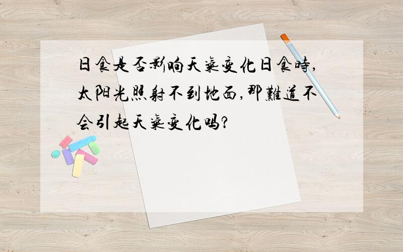 日食是否影响天气变化日食时,太阳光照射不到地面,那难道不会引起天气变化吗?